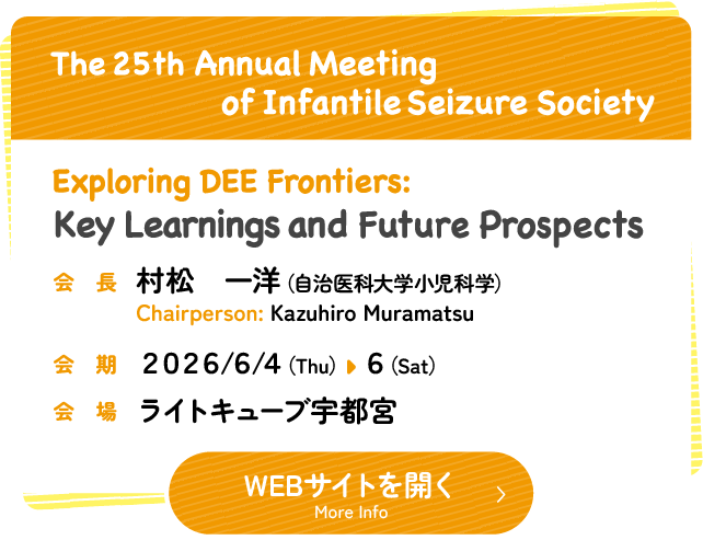Meeting Name: The 25th Annual Meeting of Infantile Seizure Society　Theme: Exploring DEE Frontiers: Key Learnings and Future Prospects　Chairperson: Kazuhiro Muramatsu　Date: Thursday, June 4th to Saturday, June 6th, 2026　Venue: LIGHT CUBE UTSUNOMIYA MYSTAYS HOTEL UTSUNOMIYA　会長　村松　一洋（自治医科大学小児科学）　会期　2026年6月4日木曜日から6日土曜日　 会場 ライトキューブ宇都宮 ホテルマイステイズ
